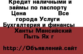 Кредит наличными и займы по паспорту › Цена ­ 2 000 000 - Все города Услуги » Бухгалтерия и финансы   . Ханты-Мансийский,Пыть-Ях г.